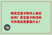 喝灵芝孢子粉对人有好处吗？灵芝孢子粉功效与作用及用量是什么？