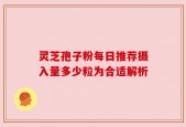 灵芝孢子粉每日推荐摄入量多少粒为合适解析