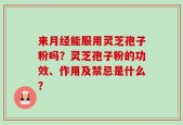 来月经能服用灵芝孢子粉吗？灵芝孢子粉的功效、作用及禁忌是什么？