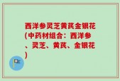 西洋参灵芝黄芪金银花(中药材组合：西洋参、灵芝、黄芪、金银花)