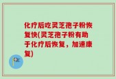 化疗后吃灵芝孢子粉恢复快(灵芝孢子粉有助于化疗后恢复，加速康复)