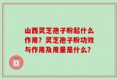 山西灵芝孢子粉起什么作用？灵芝孢子粉功效与作用及用量是什么？