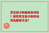灵芝孢子粉服用有效性？探究灵芝孢子粉的功效及服用方法？
