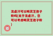 流虚汗可以喝灵芝孢子粉吗(关于流虚汗，您可以考虑喝灵芝孢子粉)