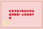吃灵芝孢子粉后为何会感到困倦？让你意想不到