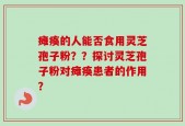 瘫痪的人能否食用灵芝孢子粉？？探讨灵芝孢子粉对瘫痪患者的作用？