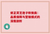 修正灵芝孢子粉微商：品质保障与营销模式的深度剖析