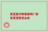 灵芝孢子粉用蒸吗？野生灵芝粉怎么吃