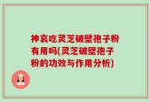 神哀吃灵芝破壁孢子粉有用吗(灵芝破壁孢子粉的功效与作用分析)