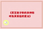 《灵芝孢子粉的多种称呼及其背后的意义》