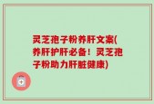 灵芝孢子粉养肝文案(养肝护肝必备！灵芝孢子粉助力肝脏健康)