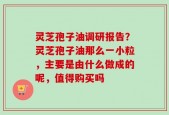 灵芝孢子油调研报告？灵芝孢子油那么一小粒，主要是由什么做成的呢，值得购买吗