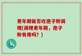 更年期能否吃孢子粉调理(调理更年期，孢子粉有用吗？)