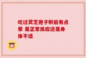 吃过灵芝孢子粉后有点晕 是正常反应还是身体不适
