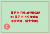 灵芝孢子粉口腔溃疡能吃(灵芝孢子粉可缓解口腔溃疡，适宜食用)
