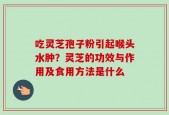 吃灵芝孢子粉引起喉头水肿？灵芝的功效与作用及食用方法是什么