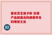惠买灵芝孢子粉 优质产品超值选购健康养生的理想之选