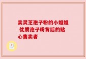 卖灵芝孢子粉的小姐姐 优质孢子粉背后的贴心售卖者