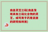 南昌灵芝三萜(南昌发现具有三萜化合物的灵芝，或可用于药用资源的研究和利用)
