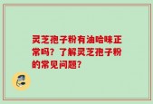 灵芝孢子粉有油哈味正常吗？了解灵芝孢子粉的常见问题？