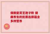 保鹤堂灵芝孢子粉 健康养生的优质选择蕴含多种营养