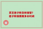 灵芝孢子粉怎样保管？孢子粉保质期多长时间
