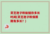 灵芝孢子粉能储存多长时间(灵芝孢子粉保质期有多长？)
