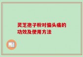 灵芝孢子粉对偏头痛的功效及使用方法