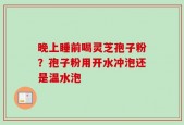晚上睡前喝灵芝孢子粉？孢子粉用开水冲泡还是温水泡