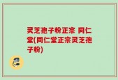 灵芝孢子粉正宗 同仁堂(同仁堂正宗灵芝孢子粉)