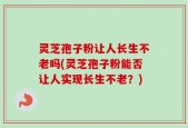 灵芝孢子粉让人长生不老吗(灵芝孢子粉能否让人实现长生不老？)