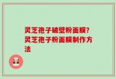 灵芝孢子破壁粉面膜？灵芝孢子粉面膜制作方法