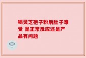 喝灵芝孢子粉后肚子难受 是正常反应还是产品有问题
