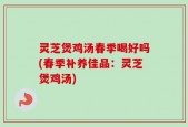 灵芝煲鸡汤春季喝好吗(春季补养佳品：灵芝煲鸡汤)
