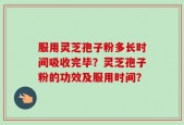 服用灵芝孢子粉多长时间吸收完毕？灵芝孢子粉的功效及服用时间？