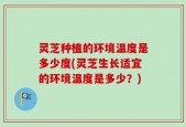 灵芝种植的环境温度是多少度(灵芝生长适宜的环境温度是多少？)