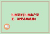 礼县灵芝(礼县出产灵芝，深受市场追捧)