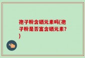 孢子粉含硒元素吗(孢子粉是否富含硒元素？)