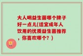 大人喝益生菌哪个牌子好一点儿(适宜成年人饮用的优质益生菌推荐，你喜欢哪个？)
