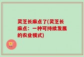 灵芝长麻点了(灵芝长麻点：一种可持续发展的农业模式)