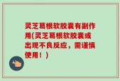 灵芝葛根软胶囊有副作用(灵芝葛根软胶囊或出现不良反应，需谨慎使用！)