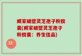 臧家破壁灵芝孢子粉胶囊(臧家破壁灵芝孢子粉胶囊：养生佳品)