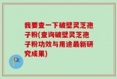 我要查一下破壁灵芝孢子粉(查询破壁灵芝孢子粉功效与用途最新研究成果)