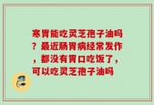 寒胃能吃灵芝孢子油吗？最近肠胃病经常发作，都没有胃口吃饭了，可以吃灵芝孢子油吗