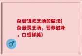 杂菇煲灵芝汤的做法(杂菇灵芝汤，营养滋补，口感鲜美)