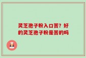 灵芝孢子粉入口苦？好的灵芝孢子粉是苦的吗