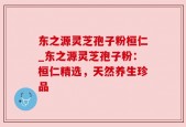 东之源灵芝孢子粉桓仁_东之源灵芝孢子粉：桓仁精选，天然养生珍品
