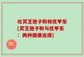 吃灵芝孢子粉和优甲乐(灵芝孢子粉与优甲乐：两种健康选择)