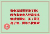 海参石斛灵芝孢子粉？因为家里老人经常有小病感冒那些，买了灵芝孢子油，要怎么使用呢