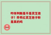 咋样判断是不是灵芝孢子？乔秀红灵芝孢子粉是真的吗